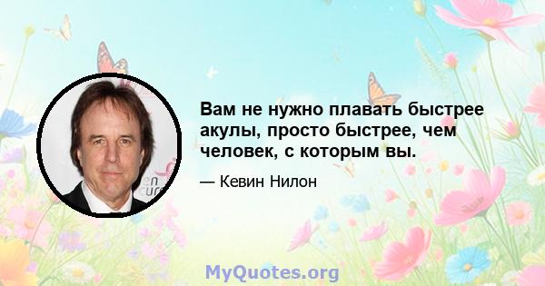 Вам не нужно плавать быстрее акулы, просто быстрее, чем человек, с которым вы.