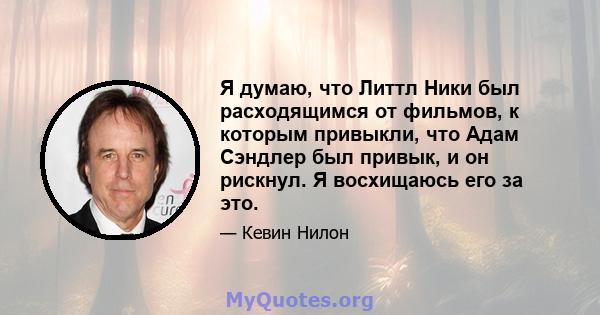 Я думаю, что Литтл Ники был расходящимся от фильмов, к которым привыкли, что Адам Сэндлер был привык, и он рискнул. Я восхищаюсь его за это.