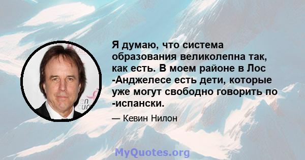 Я думаю, что система образования великолепна так, как есть. В моем районе в Лос -Анджелесе есть дети, которые уже могут свободно говорить по -испански.