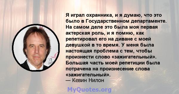 Я играл охранника, и я думаю, что это было в Государственном департаменте. На самом деле это была моя первая актерская роль, и я помню, как репетировал его на диване с моей девушкой в ​​то время. У меня была настоящая