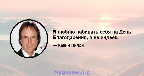 Я люблю набивать себя на День Благодарения, а не индеек.