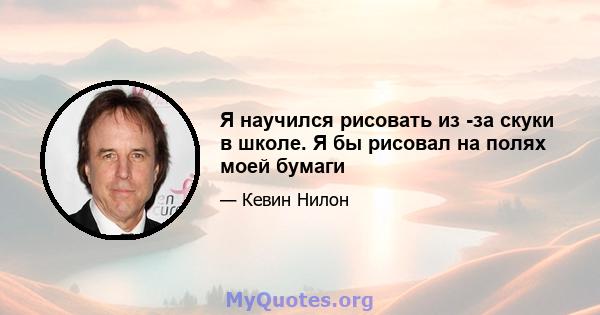 Я научился рисовать из -за скуки в школе. Я бы рисовал на полях моей бумаги