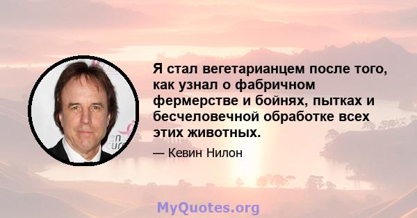 Я стал вегетарианцем после того, как узнал о фабричном фермерстве и бойнях, пытках и бесчеловечной обработке всех этих животных.