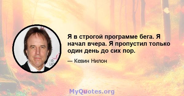 Я в строгой программе бега. Я начал вчера. Я пропустил только один день до сих пор.