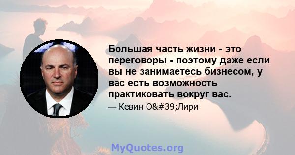 Большая часть жизни - это переговоры - поэтому даже если вы не занимаетесь бизнесом, у вас есть возможность практиковать вокруг вас.