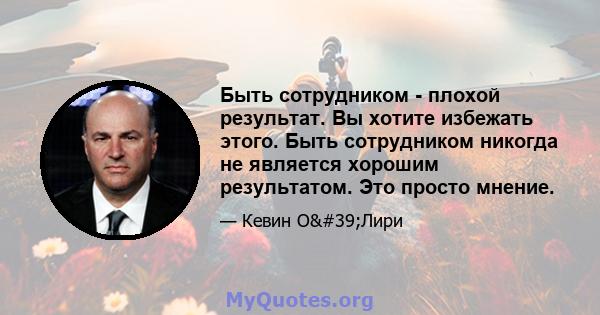 Быть сотрудником - плохой результат. Вы хотите избежать этого. Быть сотрудником никогда не является хорошим результатом. Это просто мнение.