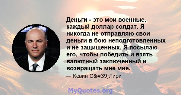 Деньги - это мои военные, каждый доллар солдат. Я никогда не отправляю свои деньги в бою неподготовленных и не защищенных. Я посылаю его, чтобы победить и взять валютный заключенный и возвращать мне мне.