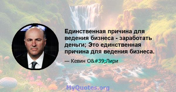 Единственная причина для ведения бизнеса - заработать деньги; Это единственная причина для ведения бизнеса.