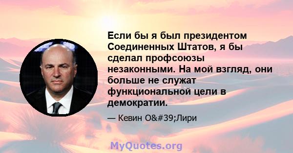 Если бы я был президентом Соединенных Штатов, я бы сделал профсоюзы незаконными. На мой взгляд, они больше не служат функциональной цели в демократии.