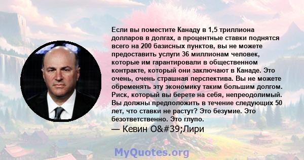 Если вы поместите Канаду в 1,5 триллиона долларов в долгах, а процентные ставки поднятся всего на 200 базисных пунктов, вы не можете предоставить услуги 36 миллионам человек, которые им гарантировали в общественном