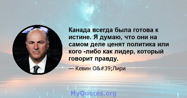 Канада всегда была готова к истине. Я думаю, что они на самом деле ценят политика или кого -либо как лидер, который говорит правду.