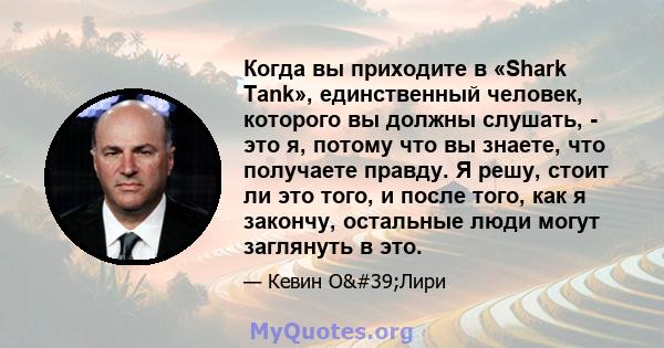 Когда вы приходите в «Shark Tank», единственный человек, которого вы должны слушать, - это я, потому что вы знаете, что получаете правду. Я решу, стоит ли это того, и после того, как я закончу, остальные люди могут