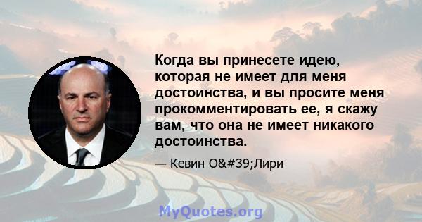 Когда вы принесете идею, которая не имеет для меня достоинства, и вы просите меня прокомментировать ее, я скажу вам, что она не имеет никакого достоинства.