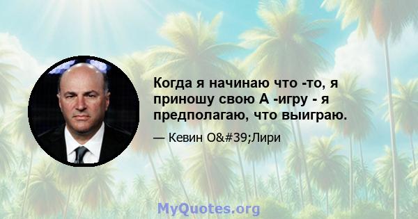 Когда я начинаю что -то, я приношу свою A -игру - я предполагаю, что выиграю.