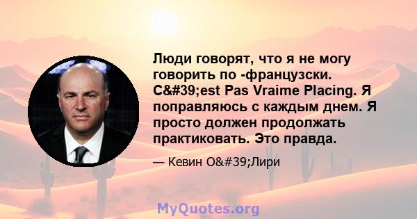 Люди говорят, что я не могу говорить по -французски. C'est Pas Vraime Placing. Я поправляюсь с каждым днем. Я просто должен продолжать практиковать. Это правда.