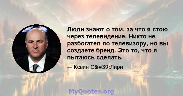 Люди знают о том, за что я стою через телевидение. Никто не разбогател по телевизору, но вы создаете бренд. Это то, что я пытаюсь сделать.