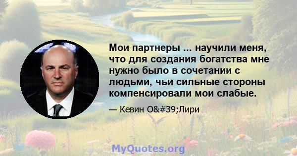 Мои партнеры ... научили меня, что для создания богатства мне нужно было в сочетании с людьми, чьи сильные стороны компенсировали мои слабые.