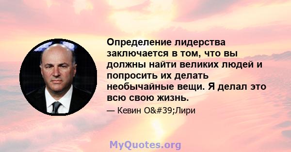 Определение лидерства заключается в том, что вы должны найти великих людей и попросить их делать необычайные вещи. Я делал это всю свою жизнь.