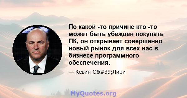 По какой -то причине кто -то может быть убежден покупать ПК, он открывает совершенно новый рынок для всех нас в бизнесе программного обеспечения.