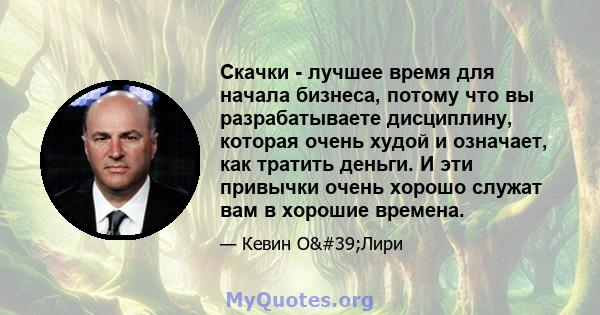 Скачки - лучшее время для начала бизнеса, потому что вы разрабатываете дисциплину, которая очень худой и означает, как тратить деньги. И эти привычки очень хорошо служат вам в хорошие времена.