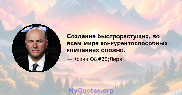 Создание быстрорастущих, во всем мире конкурентоспособных компаниях сложно.