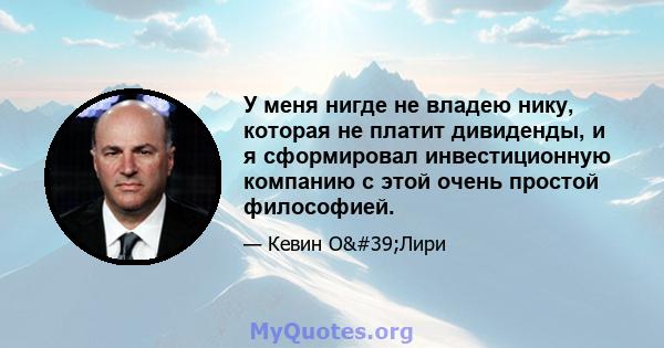 У меня нигде не владею нику, которая не платит дивиденды, и я сформировал инвестиционную компанию с этой очень простой философией.