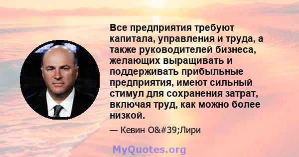 Все предприятия требуют капитала, управления и труда, а также руководителей бизнеса, желающих выращивать и поддерживать прибыльные предприятия, имеют сильный стимул для сохранения затрат, включая труд, как можно более