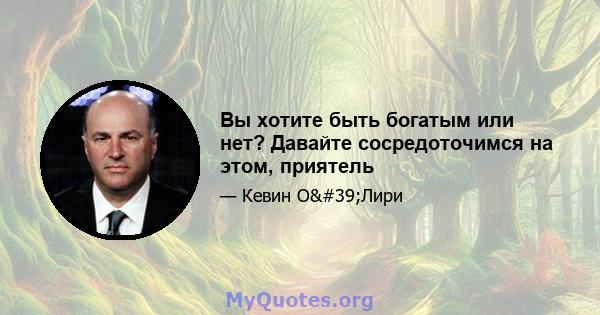 Вы хотите быть богатым или нет? Давайте сосредоточимся на этом, приятель