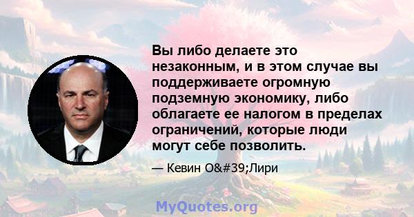 Вы либо делаете это незаконным, и в этом случае вы поддерживаете огромную подземную экономику, либо облагаете ее налогом в пределах ограничений, которые люди могут себе позволить.