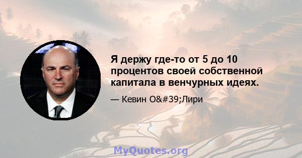 Я держу где-то от 5 до 10 процентов своей собственной капитала в венчурных идеях.