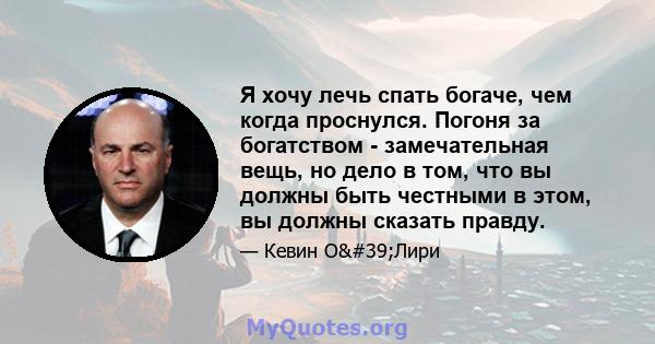 Я хочу лечь спать богаче, чем когда проснулся. Погоня за богатством - замечательная вещь, но дело в том, что вы должны быть честными в этом, вы должны сказать правду.