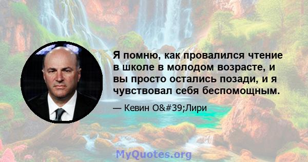 Я помню, как провалился чтение в школе в молодом возрасте, и вы просто остались позади, и я чувствовал себя беспомощным.