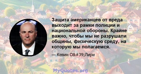 Защита американцев от вреда выходит за рамки полиции и национальной обороны. Крайне важно, чтобы мы не разрушали общины, физическую среду, на которую мы полагаемся.