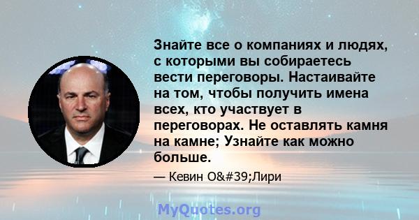 Знайте все о компаниях и людях, с которыми вы собираетесь вести переговоры. Настаивайте на том, чтобы получить имена всех, кто участвует в переговорах. Не оставлять камня на камне; Узнайте как можно больше.