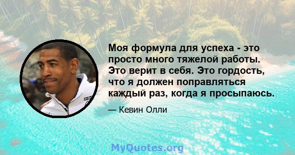 Моя формула для успеха - это просто много тяжелой работы. Это верит в себя. Это гордость, что я должен поправляться каждый раз, когда я просыпаюсь.