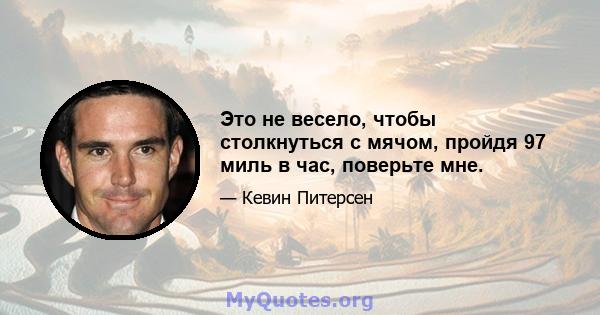 Это не весело, чтобы столкнуться с мячом, пройдя 97 миль в час, поверьте мне.