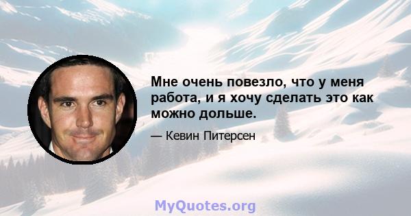 Мне очень повезло, что у меня работа, и я хочу сделать это как можно дольше.