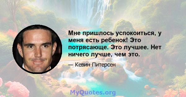 Мне пришлось успокоиться, у меня есть ребенок! Это потрясающе. Это лучшее. Нет ничего лучше, чем это.