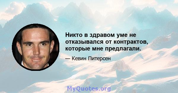 Никто в здравом уме не отказывался от контрактов, которые мне предлагали.