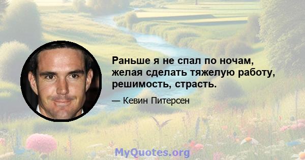 Раньше я не спал по ночам, желая сделать тяжелую работу, решимость, страсть.