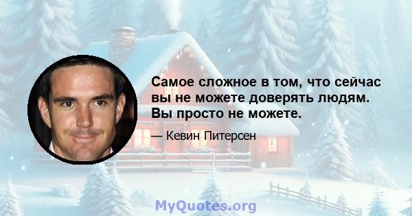 Самое сложное в том, что сейчас вы не можете доверять людям. Вы просто не можете.