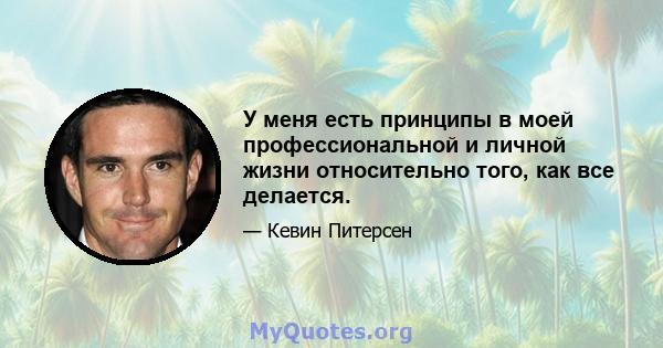 У меня есть принципы в моей профессиональной и личной жизни относительно того, как все делается.