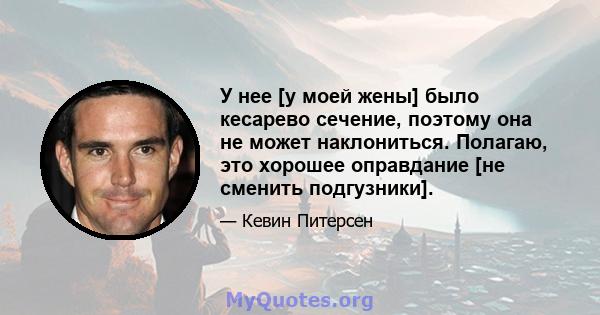 У нее [у моей жены] было кесарево сечение, поэтому она не может наклониться. Полагаю, это хорошее оправдание [не сменить подгузники].