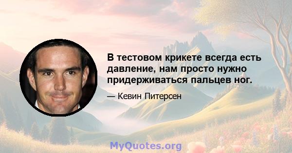 В тестовом крикете всегда есть давление, нам просто нужно придерживаться пальцев ног.