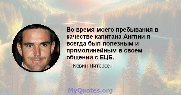 Во время моего пребывания в качестве капитана Англии я всегда был полезным и прямолинейным в своем общении с ЕЦБ.