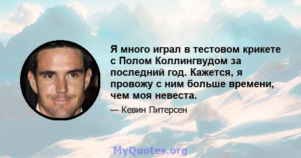 Я много играл в тестовом крикете с Полом Коллингвудом за последний год. Кажется, я провожу с ним больше времени, чем моя невеста.