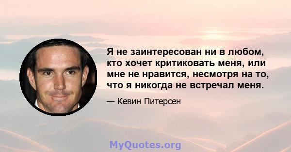 Я не заинтересован ни в любом, кто хочет критиковать меня, или мне не нравится, несмотря на то, что я никогда не встречал меня.