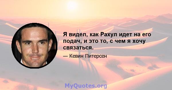 Я видел, как Рахул идет на его подач, и это то, с чем я хочу связаться.