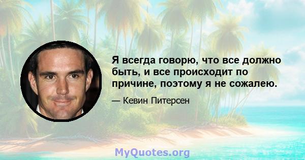 Я всегда говорю, что все должно быть, и все происходит по причине, поэтому я не сожалею.