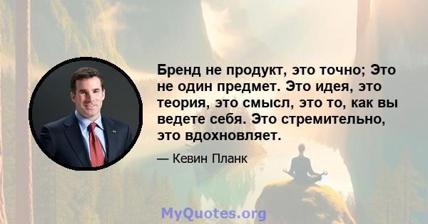 Бренд не продукт, это точно; Это не один предмет. Это идея, это теория, это смысл, это то, как вы ведете себя. Это стремительно, это вдохновляет.